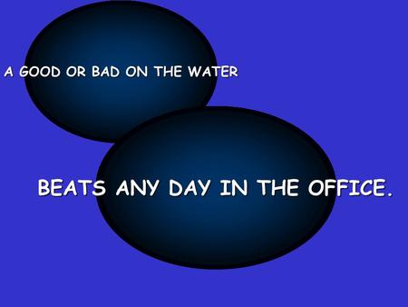 A GOOD OR BAD ON THE WATER BEATS ANY DAY IN THE OFFICE.