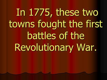 In 1775, these two towns fought the first battles of the Revolutionary War. In 1775, these two towns fought the first battles of the Revolutionary War.