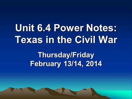 Unit 6.4 Power Notes: Texas in the Civil War Thursday/Friday February 13/14, 2014.