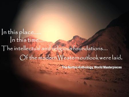 In this place..... In this time.... The intellectual and religious foundations.... Of the modern Western outlook were laid. -- The Norton Anthology, World.