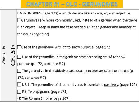 What’s in Ch. 51 ? I. GERUNDIVES (page 172) – which decline like any –us, -a, -um adjective  Gerundives are more commonly used, instead of a gerund when.