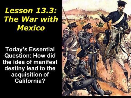 Lesson 13.3: The War with Mexico Today’s Essential Question: How did the idea of manifest destiny lead to the acquisition of California?