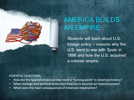 Students will learn about U.S. foreign policy – reasons why the U.S. went to war with Spain in 1898 and how the U.S. acquired a colonial empire. AMERICA.