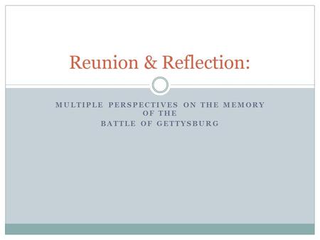 MULTIPLE PERSPECTIVES ON THE MEMORY OF THE BATTLE OF GETTYSBURG Reunion & Reflection: