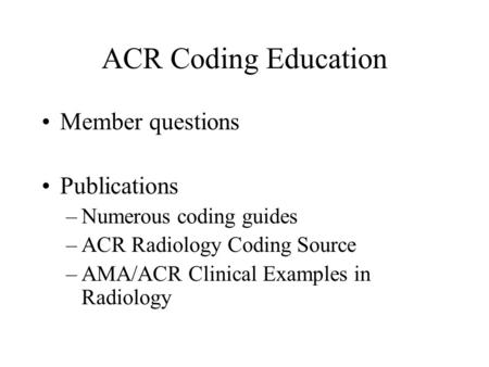 ACR Coding Education Member questions Publications –Numerous coding guides –ACR Radiology Coding Source –AMA/ACR Clinical Examples in Radiology.