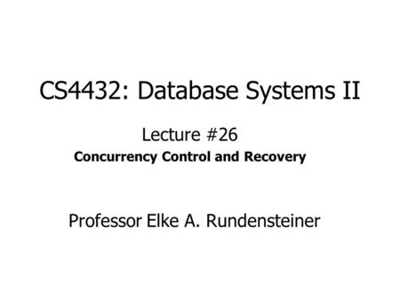 CS4432: Database Systems II Lecture #26 Concurrency Control and Recovery Professor Elke A. Rundensteiner.