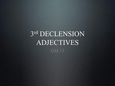 3 rd DECLENSION ADJECTIVES GM 13. Introduction Three groups of 3 rd declension adjectives Paradigm Examples of use Textbook Content.