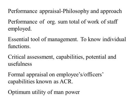 Performance appraisal-Philosophy and approach Performance of org. sum total of work of staff employed. Essential tool of management. To know individual.