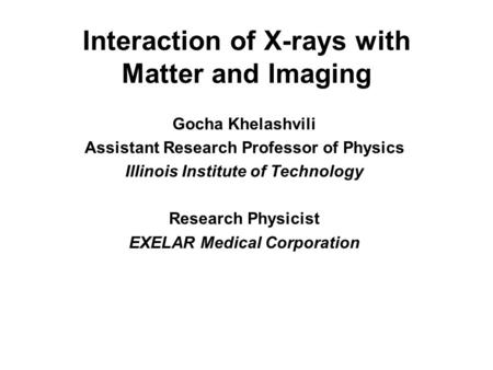 Interaction of X-rays with Matter and Imaging Gocha Khelashvili Assistant Research Professor of Physics Illinois Institute of Technology Research Physicist.