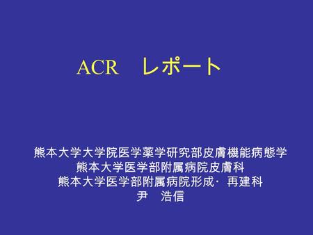 熊本大学大学院医学薬学研究部皮膚機能病態学 熊本大学医学部附属病院皮膚科 熊本大学医学部附属病院形成・再建科 尹 浩信 ACR レポート.