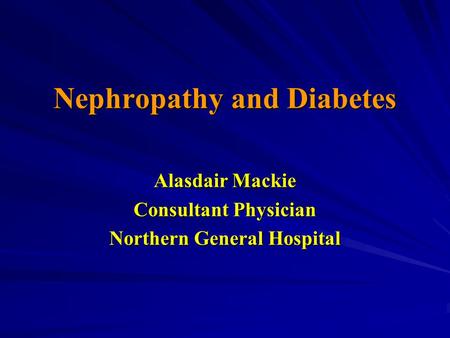 Nephropathy and Diabetes Alasdair Mackie Consultant Physician Northern General Hospital.