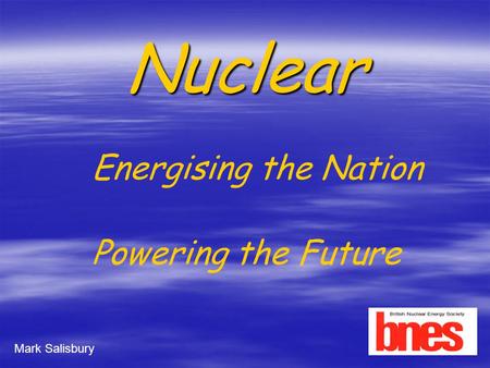 Nuclear Powering the Future Mark Salisbury Energising the Nation.