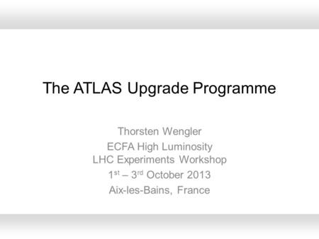 The ATLAS Upgrade Programme Thorsten Wengler ECFA High Luminosity LHC Experiments Workshop 1 st – 3 rd October 2013 Aix-les-Bains, France.