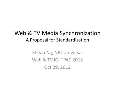 Web & TV Media Synchronization A Proposal for Standardization Sheau Ng, NBCUniversal Web & TV IG, TPAC 2012 Oct 29, 2012.