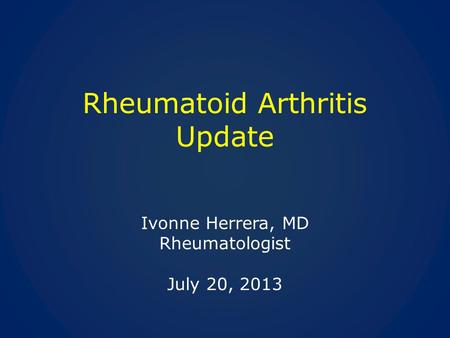 Rheumatoid Arthritis Update Ivonne Herrera, MD Rheumatologist July 20, 2013.