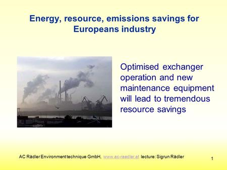 Energy, resource, emissions savings for Europeans industry I 1 Optimised exchanger operation and new maintenance equipment will lead to tremendous resource.