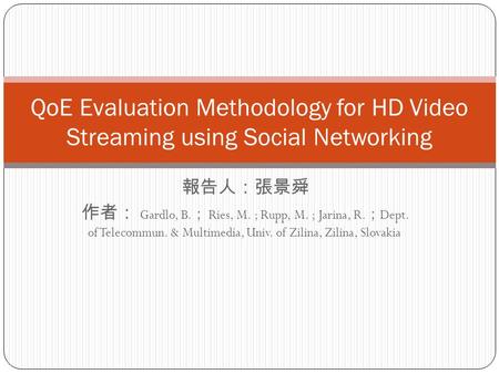 報告人：張景舜 作者： Gardlo, B. ； Ries, M. ; Rupp, M. ; Jarina, R. ； Dept. of Telecommun. & Multimedia, Univ. of Zilina, Zilina, Slovakia QoE Evaluation Methodology.