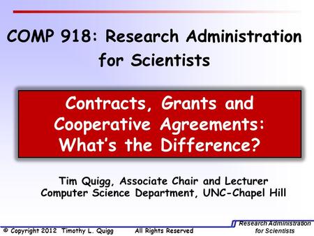 Research Administration for Scientists Tim Quigg, Associate Chair and Lecturer Computer Science Department, UNC-Chapel Hill Contracts, Grants and Cooperative.