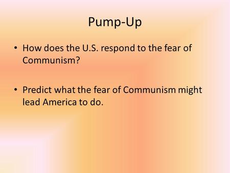 Pump-Up How does the U.S. respond to the fear of Communism? Predict what the fear of Communism might lead America to do.