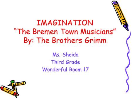 IMAGINATION “The Bremen Town Musicians” By: The Brothers Grimm Ms. Sheida Third Grade Wonderful Room 17.