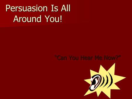 Persuasion Is All Around You! “Can You Hear Me Now?”