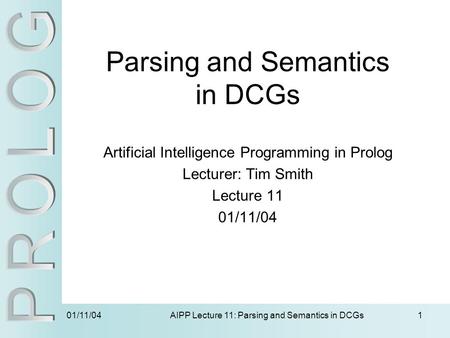 01/11/04 AIPP Lecture 11: Parsing and Semantics in DCGs1 Parsing and Semantics in DCGs Artificial Intelligence Programming in Prolog Lecturer: Tim Smith.