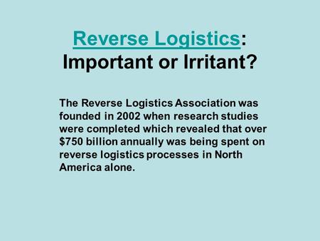 Reverse LogisticsReverse Logistics: Important or Irritant? The Reverse Logistics Association was founded in 2002 when research studies were completed which.