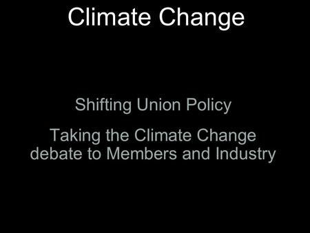 Climate Change Shifting Union Policy Taking the Climate Change debate to Members and Industry.