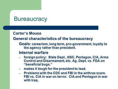 Bureaucracy Carter’s Mouse General characteristics of the bureaucracy Goals : careerism, long term, pro-government, loyalty to the agency rather than president.