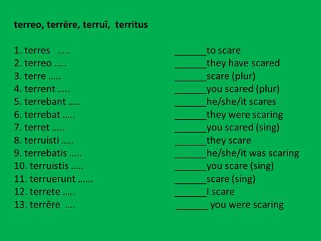 Terreo, terrēre, terruī, territus 1. terres ….. to scare 2. terreo ….. they have scared 3. terre ….. scare (plur) 4. terrent ….. you scared (plur) 5. terrebant.