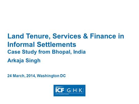 Land Tenure, Services & Finance in Informal Settlements Case Study from Bhopal, India Arkaja Singh 24 March, 2014, Washington DC.