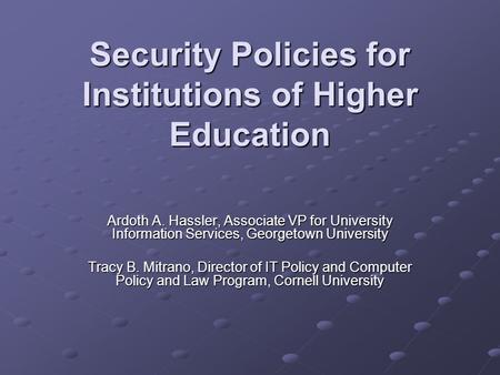 Security Policies for Institutions of Higher Education Ardoth A. Hassler, Associate VP for University Information Services, Georgetown University Tracy.