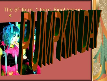 The 5 th form. 1 term. Final lesson.. What are the rules to celebrate Pumpkin day? You should make a mask and a costume. Your costume must be the dress.