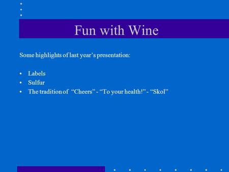 Fun with Wine Some highlights of last year’s presentation: Labels Sulfur The tradition of “Cheers” - “To your health!” - “Skol”