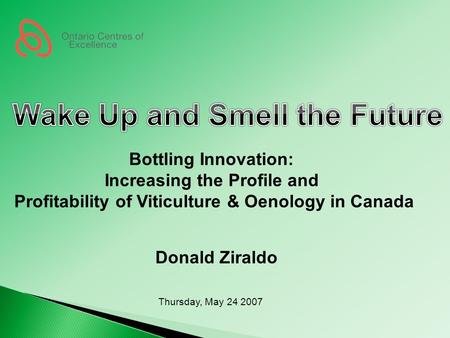 Bottling Innovation: Increasing the Profile and Profitability of Viticulture & Oenology in Canada Donald Ziraldo Thursday, May 24 2007.