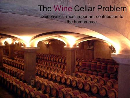 The Wine Cellar Problem Geophysics’ most important contribution to the human race.