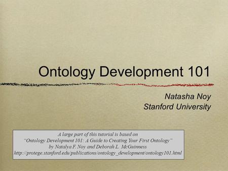 Natasha Noy Stanford University Ontology Development 101 A large part of this tutorial is based on “Ontology Development 101: A Guide to Creating Your.