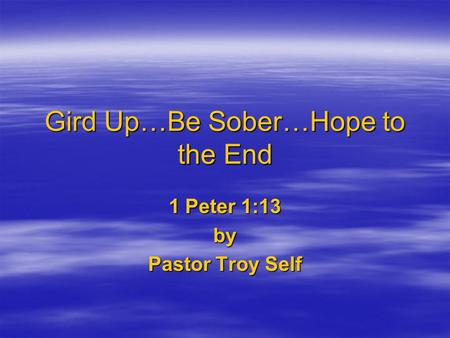 Gird Up…Be Sober…Hope to the End 1 Peter 1:13 by Pastor Troy Self.