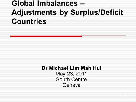 1 Global Imbalances – Adjustments by Surplus/Deficit Countries Dr Michael Lim Mah Hui May 23, 2011 South Centre Geneva.