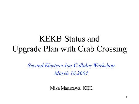 1 KEKB Status and Upgrade Plan with Crab Crossing Second Electron-Ion Collider Workshop March 16,2004 Mika Masuzawa, KEK.