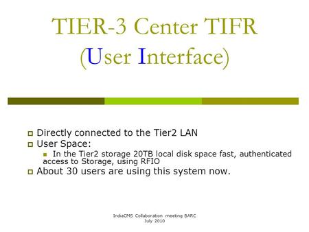 IndiaCMS Collaboration meeting BARC July 2010 TIER-3 Center TIFR (User Interface)  Directly connected to the Tier2 LAN  User Space: In the Tier2 storage.