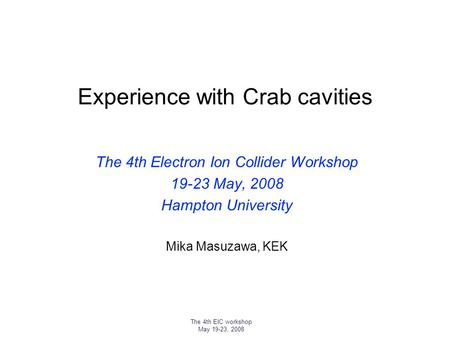 The 4th EIC workshop May 19-23, 2008 Experience with Crab cavities The 4th Electron Ion Collider Workshop 19-23 May, 2008 Hampton University Mika Masuzawa,