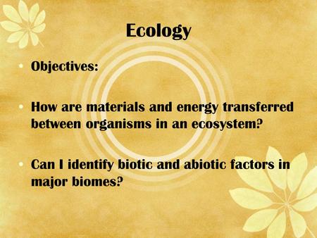 Ecology Objectives: How are materials and energy transferred between organisms in an ecosystem? Can I identify biotic and abiotic factors in major biomes?