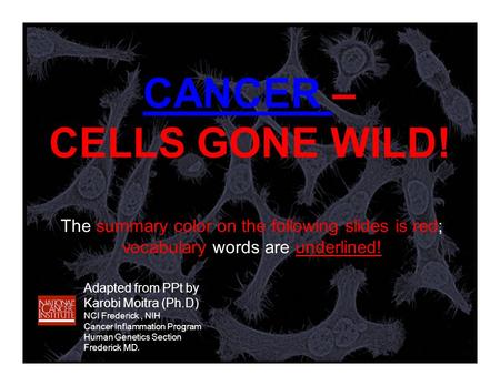 CANCER CANCER – CELLS GONE WILD! Adapted from PPt by Karobi Moitra (Ph.D) NCI Frederick, NIH Cancer Inflammation Program Human Genetics Section Frederick.