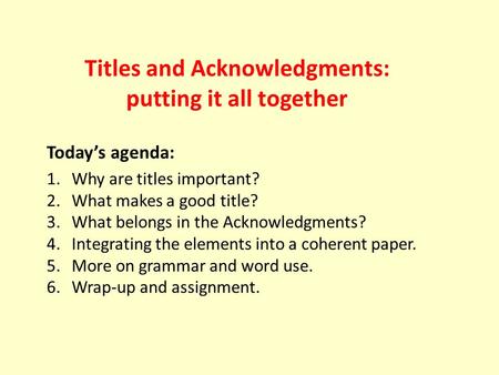 Titles and Acknowledgments: putting it all together Today’s agenda: 1.Why are titles important? 2.What makes a good title? 3.What belongs in the Acknowledgments?