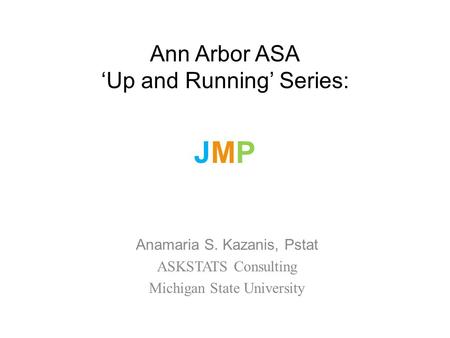 Ann Arbor ASA ‘Up and Running’ Series: Anamaria S. Kazanis, Pstat ASKSTATS Consulting Michigan State University JMPJMP.