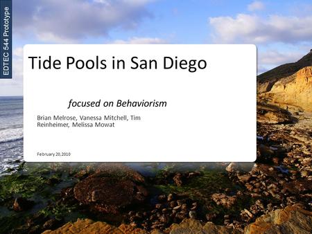 Tide Pools in San Diego focused on Behaviorism Brian Melrose, Vanessa Mitchell, Tim Reinheimer, Melissa Mowat February 20,2010 EDTEC 544 Prototype.