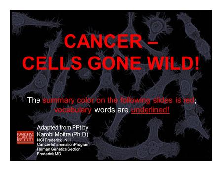 CANCER – CELLS GONE WILD! Adapted from PPt by Karobi Moitra (Ph.D) NCI Frederick, NIH Cancer Inflammation Program Human Genetics Section Frederick MD.