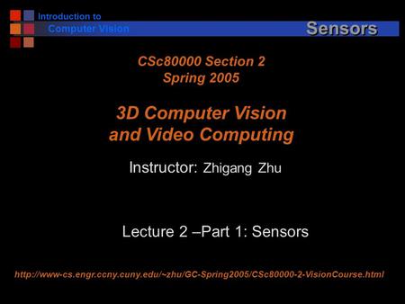 Introduction to Computer Vision Sensors Instructor: Zhigang Zhu CSc80000 Section 2 Spring 2005 3D Computer Vision and Video Computing Lecture 2 –Part.