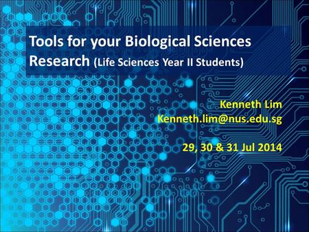 Kenneth Lim 29, 30 & 31 Jul 2014 Tools for your Biological Sciences Research (Life Sciences Year II Students)